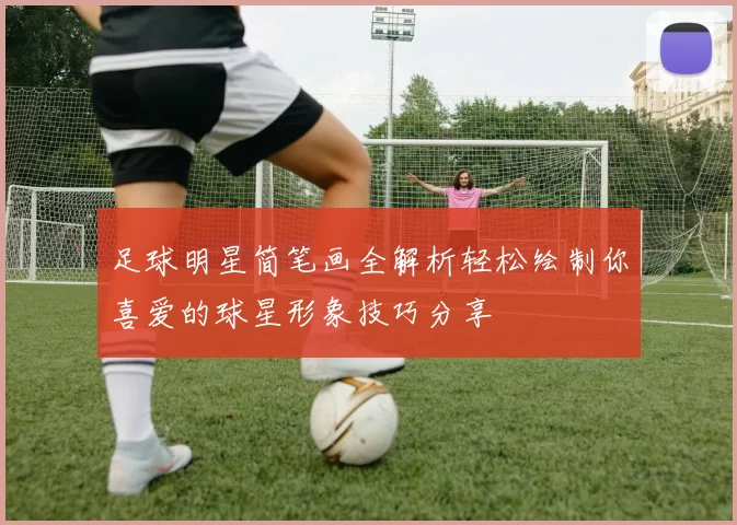 足球明星简笔画全解析轻松绘制你喜爱的球星形象技巧分享