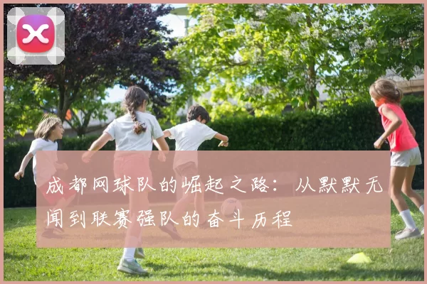 成都网球队的崛起之路：从默默无闻到联赛强队的奋斗历程