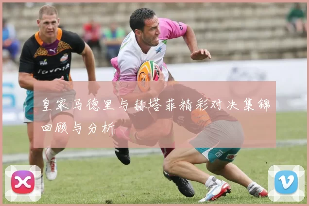 皇家马德里与赫塔菲精彩对决集锦回顾与分析