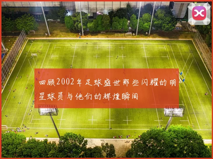 回顾2002年足球盛世那些闪耀的明星球员与他们的辉煌瞬间