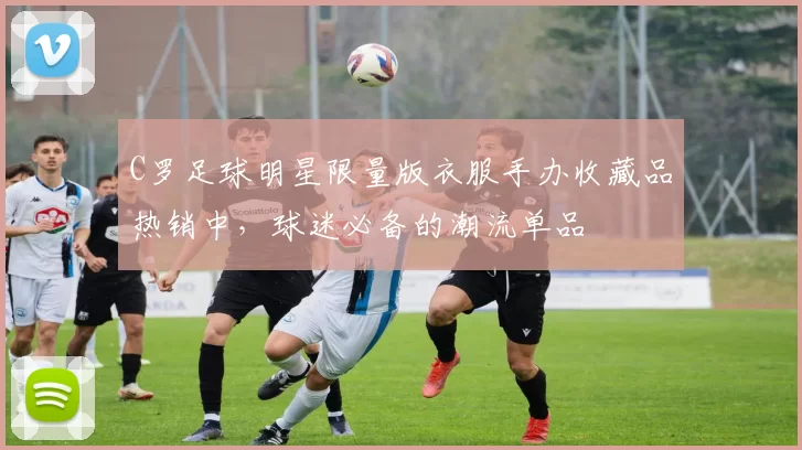 C罗足球明星限量版衣服手办收藏品热销中，球迷必备的潮流单品
