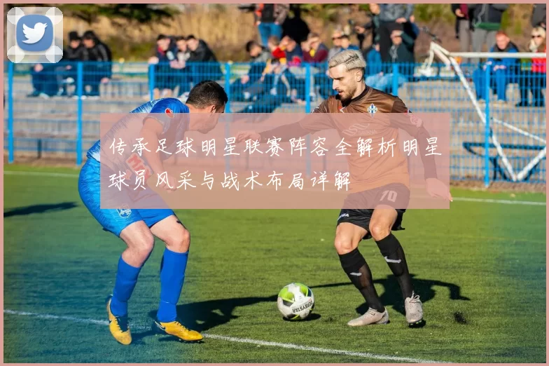传承足球明星联赛阵容全解析明星球员风采与战术布局详解