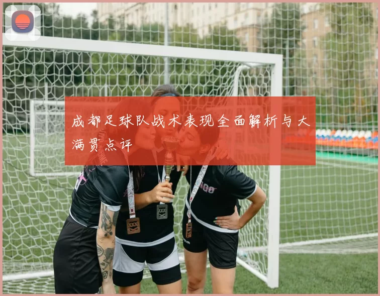 成都足球队战术表现全面解析与大满贯点评