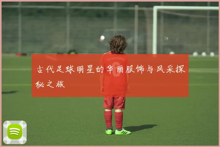 古代足球明星的华丽服饰与风采探秘之旅