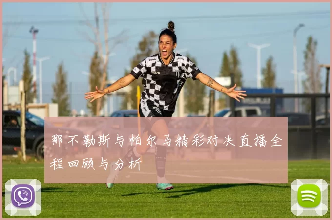 那不勒斯与帕尔马精彩对决直播全程回顾与分析