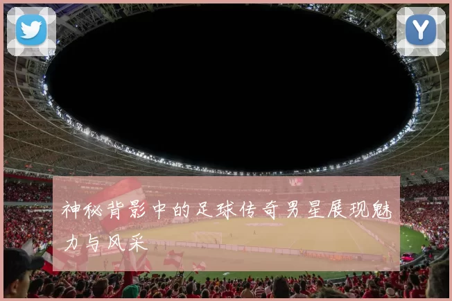 神秘背影中的足球传奇男星展现魅力与风采