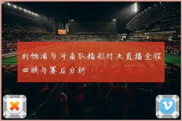 利物浦与河南队精彩对决直播全程回顾与赛后分析