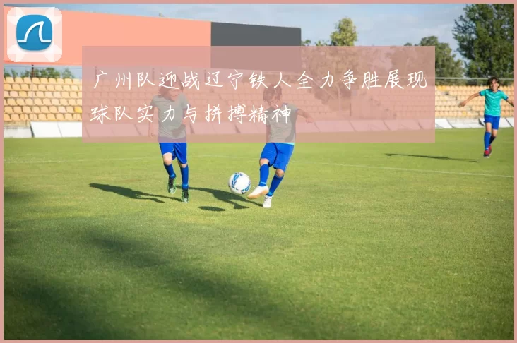 广州队迎战辽宁铁人全力争胜展现球队实力与拼搏精神