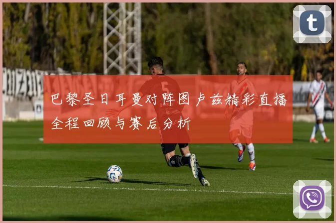 巴黎圣日耳曼对阵图卢兹精彩直播全程回顾与赛后分析