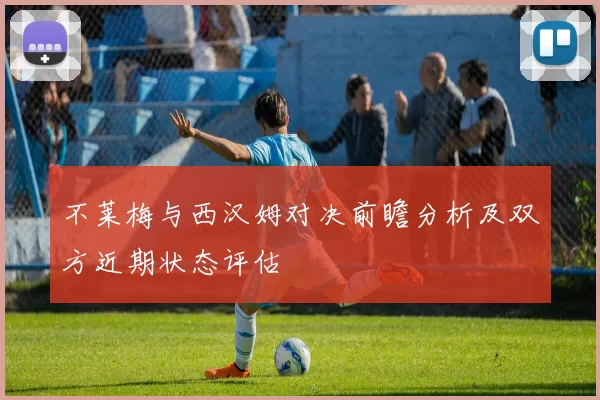 不莱梅与西汉姆对决前瞻分析及双方近期状态评估