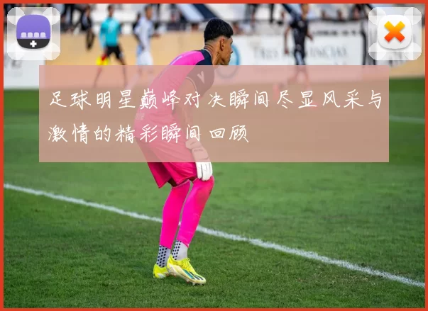 足球明星巅峰对决瞬间尽显风采与激情的精彩瞬间回顾