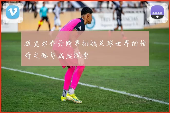 迈克尔乔丹跨界挑战足球世界的传奇之路与成就探索