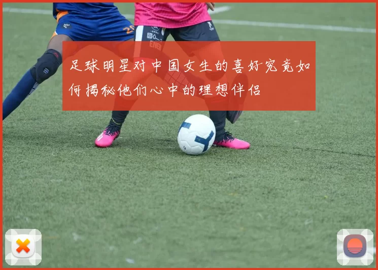 足球明星对中国女生的喜好究竟如何揭秘他们心中的理想伴侣