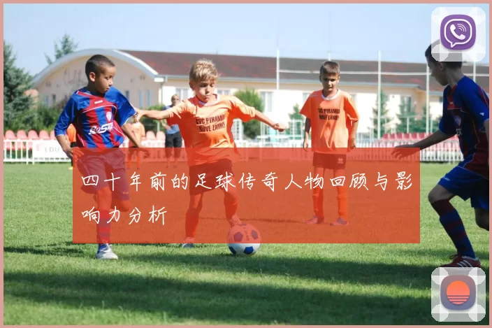 四十年前的足球传奇人物回顾与影响力分析