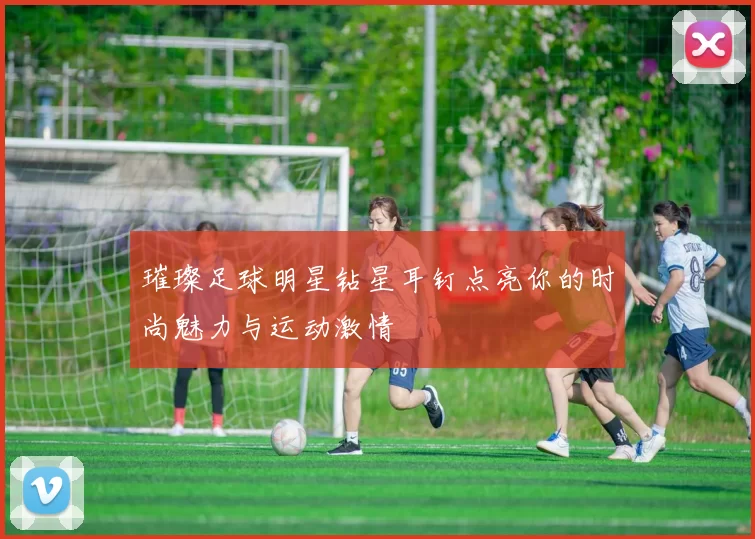 璀璨足球明星钻星耳钉点亮你的时尚魅力与运动激情
