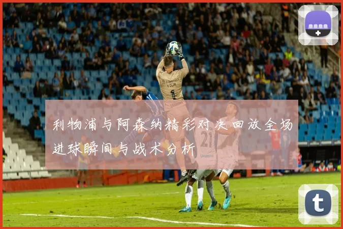 利物浦与阿森纳精彩对决回放全场进球瞬间与战术分析