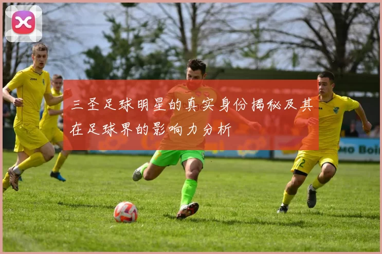 三圣足球明星的真实身份揭秘及其在足球界的影响力分析
