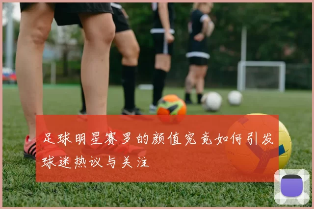 足球明星赛罗的颜值究竟如何引发球迷热议与关注