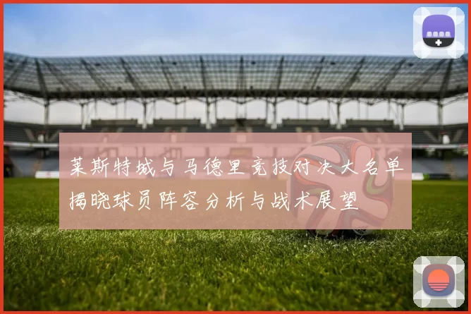 莱斯特城与马德里竞技对决大名单揭晓球员阵容分析与战术展望