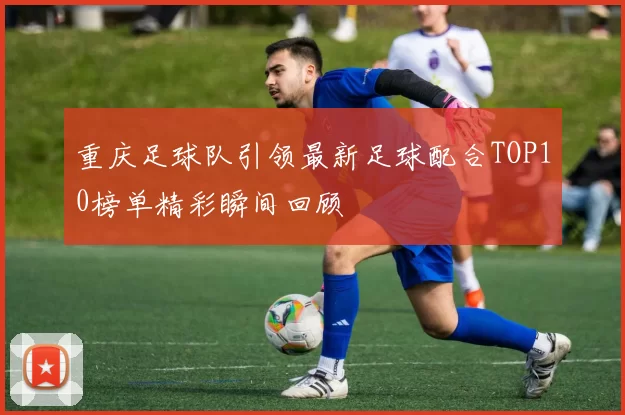 重庆足球队引领最新足球配合TOP10榜单精彩瞬间回顾