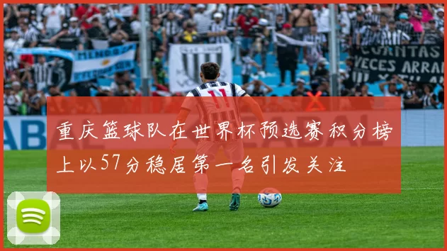 重庆篮球队在世界杯预选赛积分榜上以57分稳居第一名引发关注