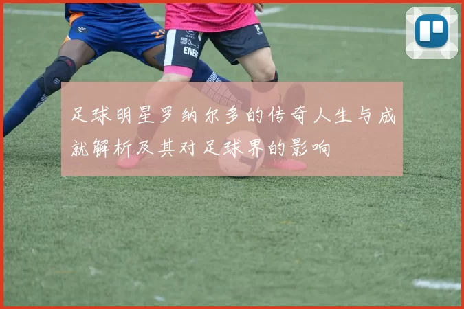 足球明星罗纳尔多的传奇人生与成就解析及其对足球界的影响