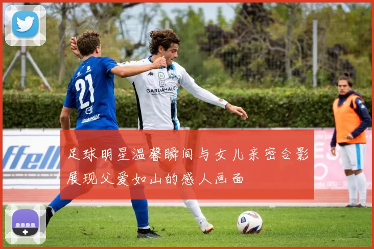 足球明星温馨瞬间与女儿亲密合影展现父爱如山的感人画面