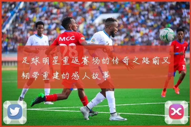 足球明星重返赛场的传奇之路前叉韧带重建的感人故事